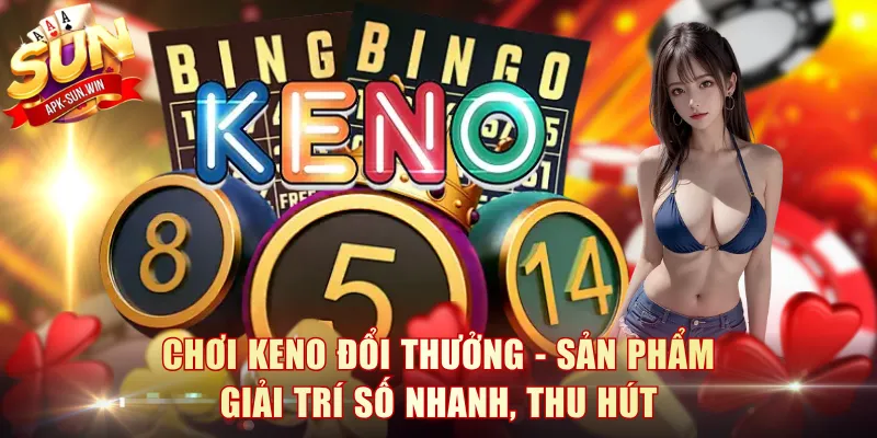 Chơi Keno đổi thưởng - Sản phẩm giải trí số nhanh, thu hút