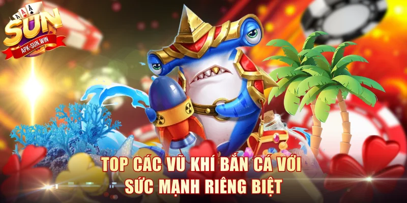 Top các vũ khí bắn cá với sức mạnh riêng biệt